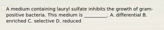 A medium containing lauryl sulfate inhibits the growth of gram-positive bacteria. This medium is __________. A. differential B. enriched C. selective D. reduced