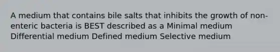 A medium that contains bile salts that inhibits the growth of non-enteric bacteria is BEST described as a Minimal medium Differential medium Defined medium Selective medium