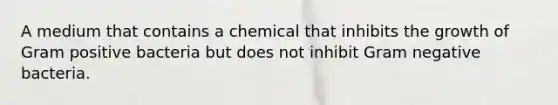 A medium that contains a chemical that inhibits the growth of Gram positive bacteria but does not inhibit Gram negative bacteria.