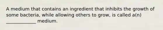 A medium that contains an ingredient that inhibits the growth of some bacteria, while allowing others to grow, is called a(n) _____________ medium.