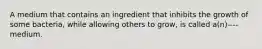 A medium that contains an ingredient that inhibits the growth of some bacteria, while allowing others to grow, is called a(n)---- medium.