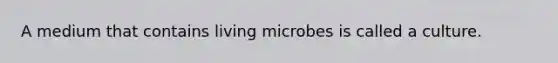 A medium that contains living microbes is called a culture.