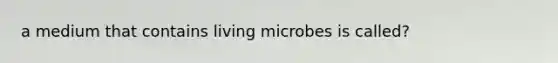 a medium that contains living microbes is called?