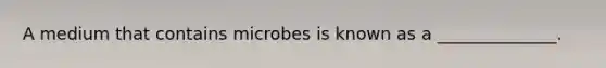 A medium that contains microbes is known as a ______________.