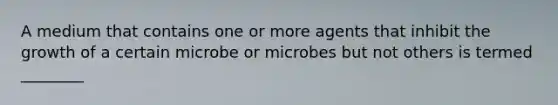 A medium that contains one or more agents that inhibit the growth of a certain microbe or microbes but not others is termed ________