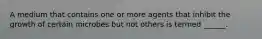 A medium that contains one or more agents that inhibit the growth of certain microbes but not others is termed ______.