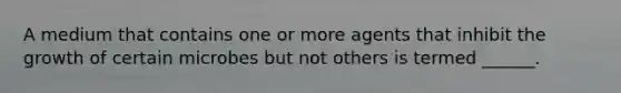 A medium that contains one or more agents that inhibit the growth of certain microbes but not others is termed ______.
