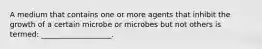 A medium that contains one or more agents that inhibit the growth of a certain microbe or microbes but not others is termed: ___________________.