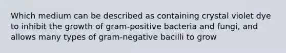 Which medium can be described as containing crystal violet dye to inhibit the growth of gram-positive bacteria and fungi, and allows many types of gram-negative bacilli to grow