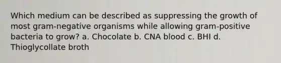 Which medium can be described as suppressing the growth of most gram-negative organisms while allowing gram-positive bacteria to grow? a. Chocolate b. CNA blood c. BHI d. Thioglycollate broth