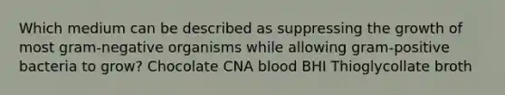 Which medium can be described as suppressing the growth of most gram-negative organisms while allowing gram-positive bacteria to grow? Chocolate CNA blood BHI Thioglycollate broth