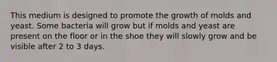 This medium is designed to promote the growth of molds and yeast. Some bacteria will grow but if molds and yeast are present on the floor or in the shoe they will slowly grow and be visible after 2 to 3 days.