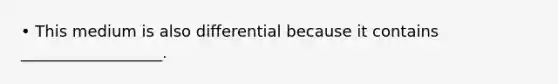 • This medium is also differential because it contains __________________.