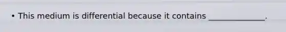 • This medium is differential because it contains ______________.
