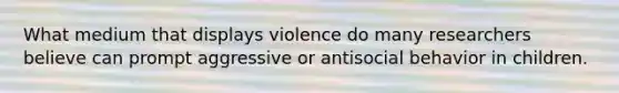 What medium that displays violence do many researchers believe can prompt aggressive or antisocial behavior in children.