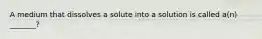 A medium that dissolves a solute into a solution is called a(n) _______?