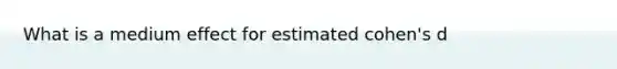 What is a medium effect for estimated cohen's d