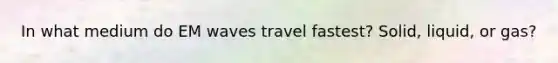 In what medium do EM waves travel fastest? Solid, liquid, or gas?