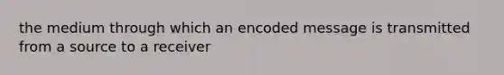 the medium through which an encoded message is transmitted from a source to a receiver