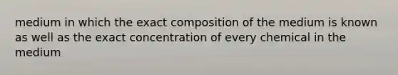 medium in which the exact composition of the medium is known as well as the exact concentration of every chemical in the medium