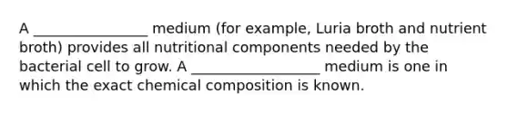 A ________________ medium (for example, Luria broth and nutrient broth) provides all nutritional components needed by the bacterial cell to grow. A __________________ medium is one in which the exact chemical composition is known.