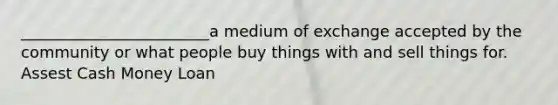 ________________________a medium of exchange accepted by the community or what people buy things with and sell things for. Assest Cash Money Loan