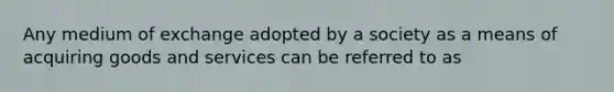 Any medium of exchange adopted by a society as a means of acquiring goods and services can be referred to as