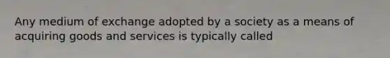 Any medium of exchange adopted by a society as a means of acquiring goods and services is typically called