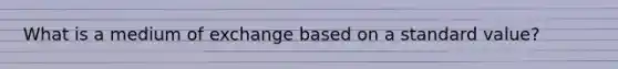 What is a medium of exchange based on a standard value?