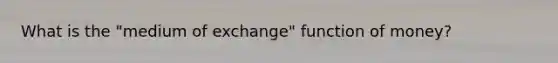 What is the "medium of exchange" function of money?