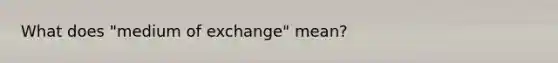 What does "medium of exchange" mean?