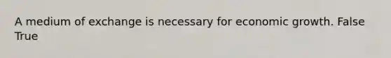 A medium of exchange is necessary for economic growth. False True