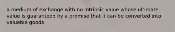 a medium of exchange with no intrinsic value whose ultimate value is guaranteed by a promise that it can be converted into valuable goods