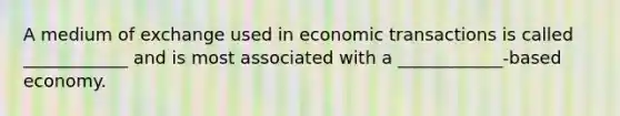 A medium of exchange used in economic transactions is called ____________ and is most associated with a ____________-based economy.