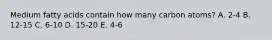 Medium fatty acids contain how many carbon atoms? A. 2-4 B. 12-15 C. 6-10 D. 15-20 E. 4-6