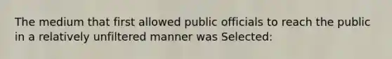 The medium that first allowed public officials to reach the public in a relatively unfiltered manner was Selected: