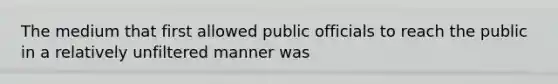 The medium that first allowed public officials to reach the public in a relatively unfiltered manner was