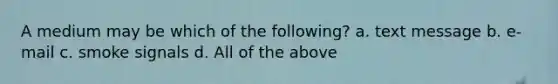 A medium may be which of the following? a. text message b. e-mail c. smoke signals d. All of the above