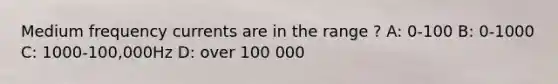 Medium frequency currents are in the range ? A: 0-100 B: 0-1000 C: 1000-100,000Hz D: over 100 000