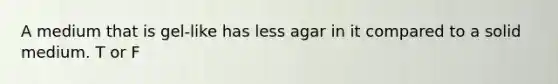 A medium that is gel-like has less agar in it compared to a solid medium. T or F