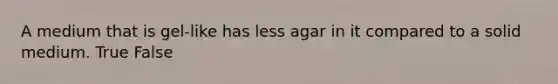 A medium that is gel-like has less agar in it compared to a solid medium. True False