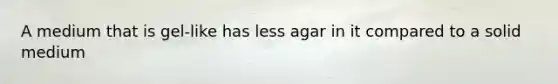 A medium that is gel-like has less agar in it compared to a solid medium
