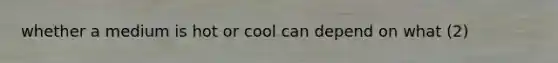 whether a medium is hot or cool can depend on what (2)