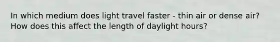 In which medium does light travel faster - thin air or dense air? How does this affect the length of daylight hours?