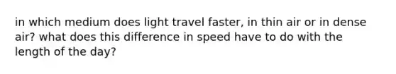 in which medium does light travel faster, in thin air or in dense air? what does this difference in speed have to do with the length of the day?