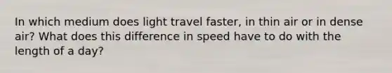 In which medium does light travel faster, in thin air or in dense air? What does this difference in speed have to do with the length of a day?