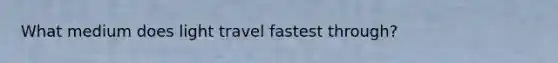 What medium does light travel fastest through?