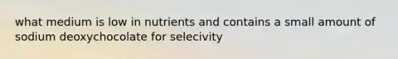 what medium is low in nutrients and contains a small amount of sodium deoxychocolate for selecivity