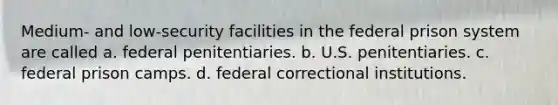 Medium- and low-security facilities in the federal prison system are called a. federal penitentiaries. b. U.S. penitentiaries. c. federal prison camps. d. federal correctional institutions.