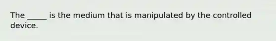 The _____ is the medium that is manipulated by the controlled device.